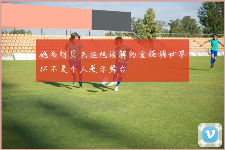 施洛特贝克拒绝谈解约金强调世界杯不是个人展示舞台