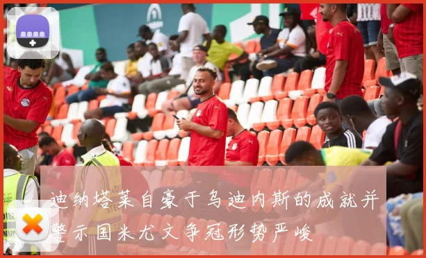 迪纳塔莱自豪于乌迪内斯的成就并警示国米尤文争冠形势严峻