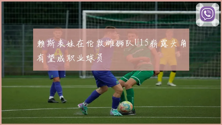 赖斯表妹在伦敦雌狮队U15崭露头角有望成职业球员