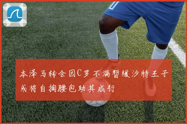 本泽马转会因C罗不满暂缓沙特王子或将自掏腰包助其成行