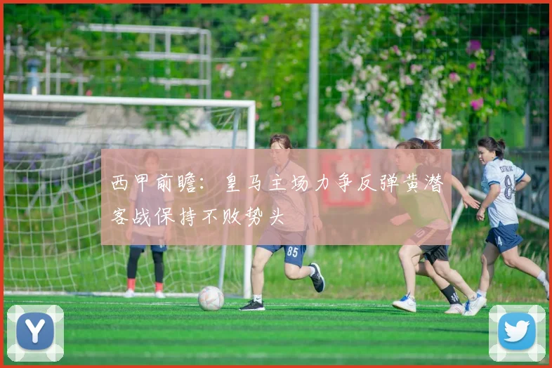 西甲前瞻：皇马主场力争反弹黄潜客战保持不败势头