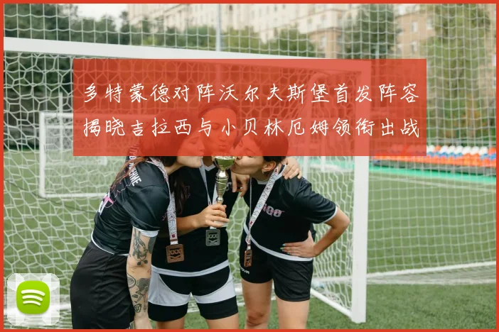 多特蒙德对阵沃尔夫斯堡首发阵容揭晓吉拉西与小贝林厄姆领衔出战