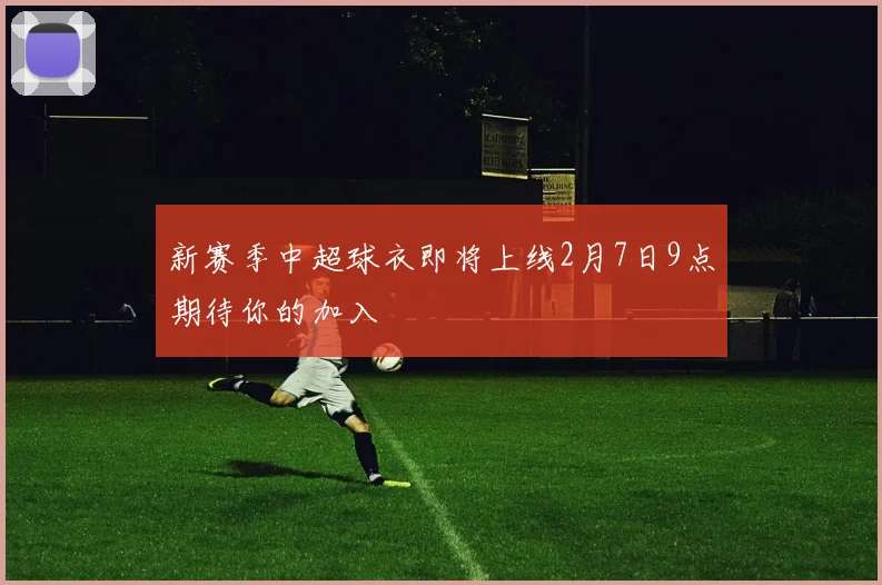 新赛季中超球衣即将上线2月7日9点期待你的加入