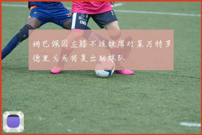 姆巴佩因左膝不适缺席对莱万特罗德里戈或将复出助球队