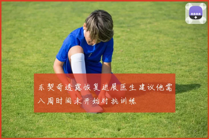 东契奇透露恢复进展医生建议他需八周时间未开始对抗训练