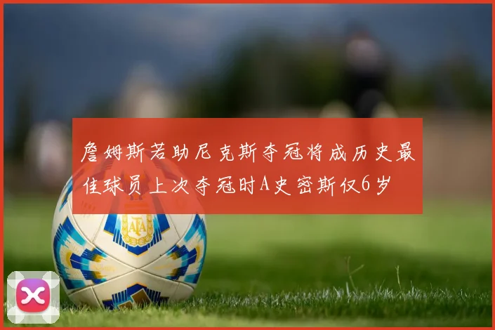 詹姆斯若助尼克斯夺冠将成历史最佳球员上次夺冠时A史密斯仅6岁