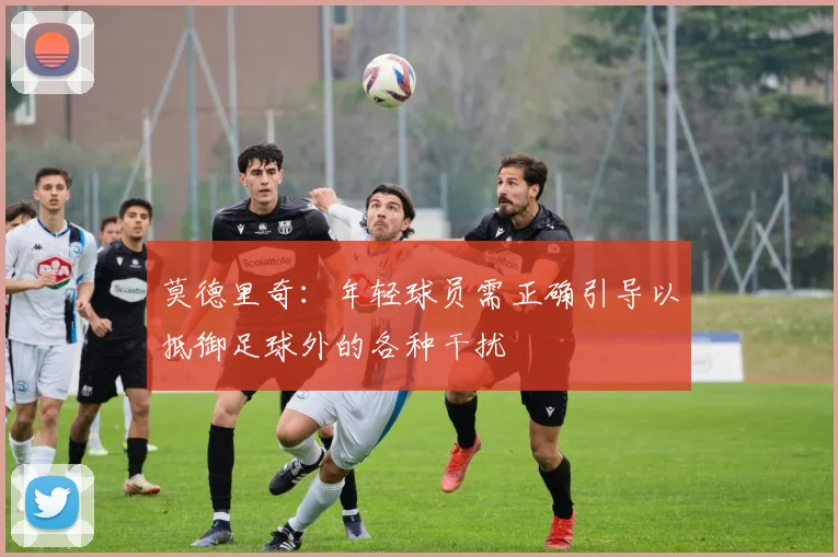 莫德里奇：年轻球员需正确引导以抵御足球外的各种干扰