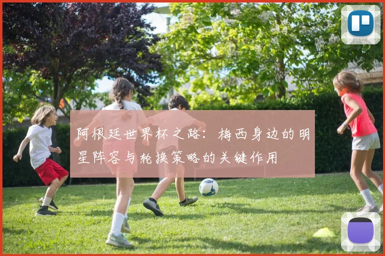 阿根廷世界杯之路：梅西身边的明星阵容与轮换策略的关键作用