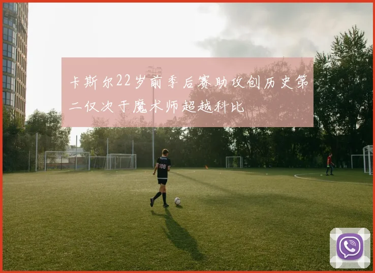 卡斯尔22岁前季后赛助攻创历史第二仅次于魔术师超越科比