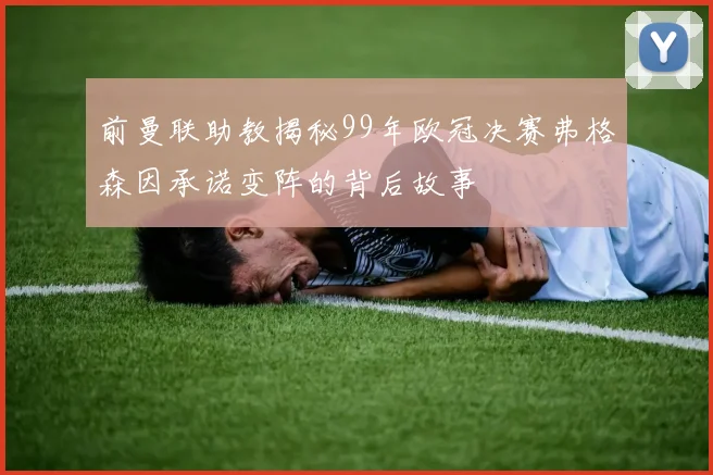 前曼联助教揭秘99年欧冠决赛弗格森因承诺变阵的背后故事
