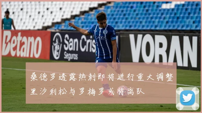 桑德罗透露热刺即将进行重大调整里沙利松与罗梅罗或将离队