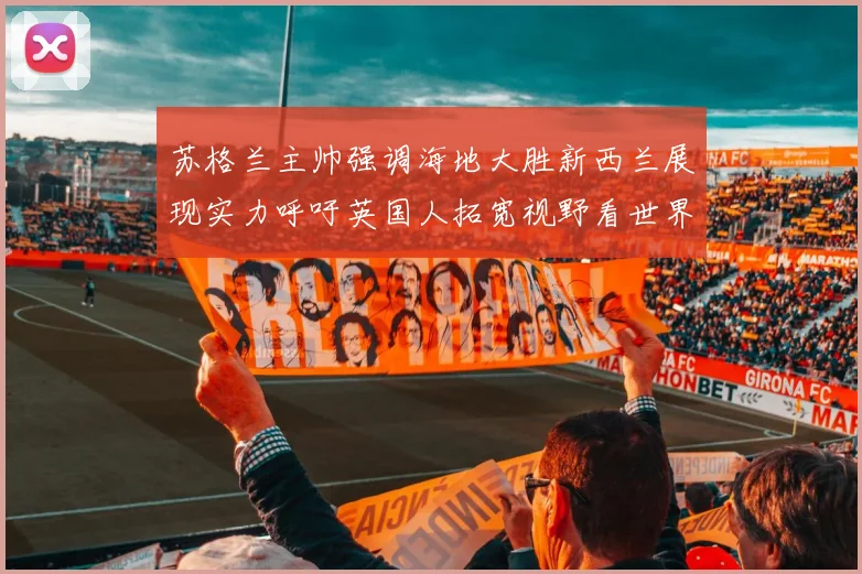 苏格兰主帅强调海地大胜新西兰展现实力呼吁英国人拓宽视野看世界