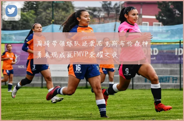 周琦带领球队逆袭尼克斯布伦森神勇表现成就FMVP荣耀之夜