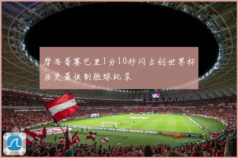 摩洛哥赛巴里1分10秒闪击创世界杯历史最快制胜球纪录
