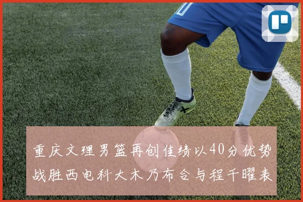 重庆文理男篮再创佳绩以40分优势战胜西电科大木乃布合与程千曜表现出色