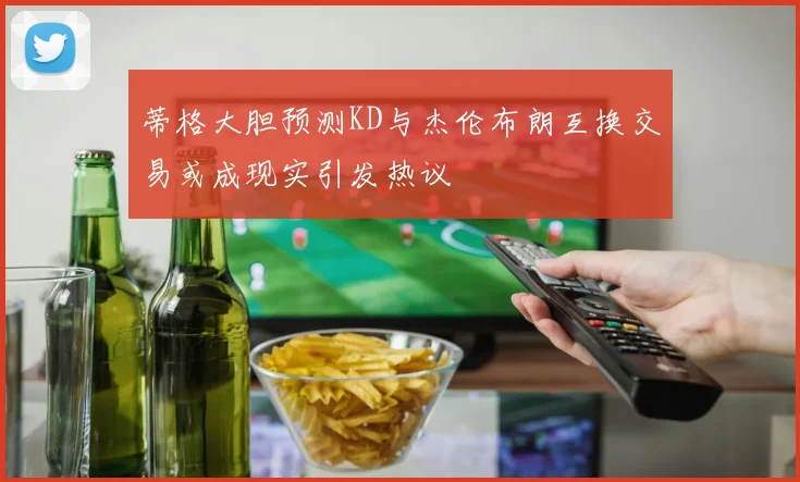 蒂格大胆预测KD与杰伦布朗互换交易或成现实引发热议